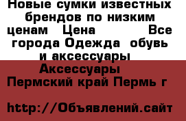 Новые сумки известных брендов по низким ценам › Цена ­ 2 000 - Все города Одежда, обувь и аксессуары » Аксессуары   . Пермский край,Пермь г.